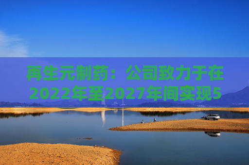 再生元制药：公司致力于在2022年至2027年间实现5%至7%的增长目标