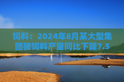 饲料：2024年8月某大型集团猪饲料产量同比下降7.55%，环比增长6.41%