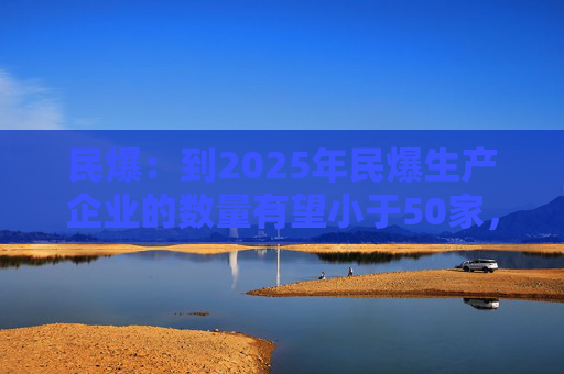 民爆：到2025年民爆生产企业的数量有望小于50家，排名前10家民爆企业行业生产总值占比将高于60%