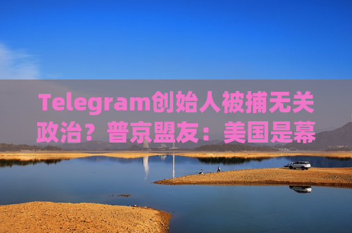 Telegram创始人被捕无关政治？普京盟友：美国是幕后黑手！