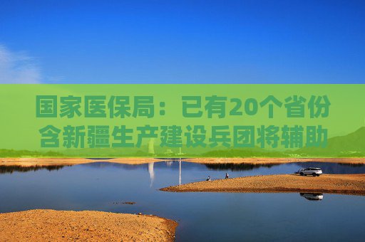 国家医保局：已有20个省份含新疆生产建设兵团将辅助生殖纳入医保