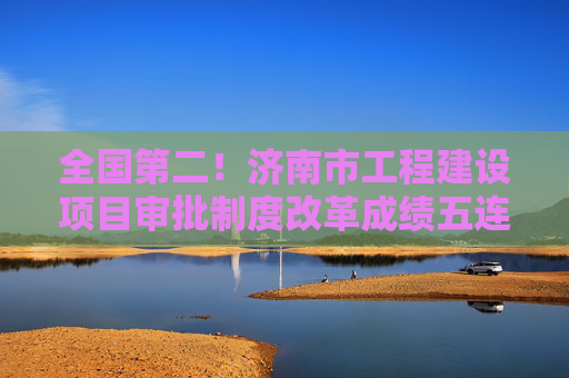 全国第二！济南市工程建设项目审批制度改革成绩五连升