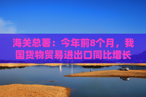 海关总署：今年前8个月，我国货物贸易进出口同比增长6%