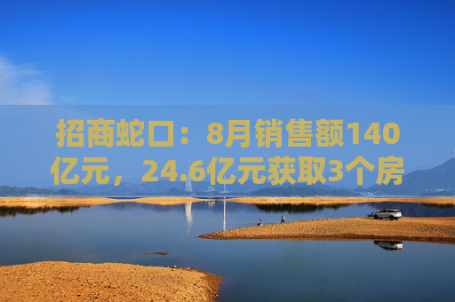 招商蛇口：8月销售额140亿元，24.6亿元获取3个房地产项目