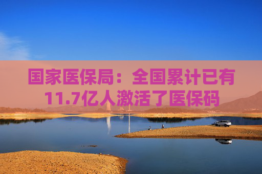 国家医保局：全国累计已有11.7亿人激活了医保码