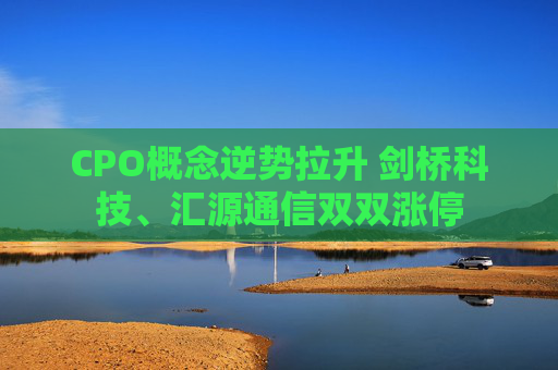 CPO概念逆势拉升 剑桥科技、汇源通信双双涨停