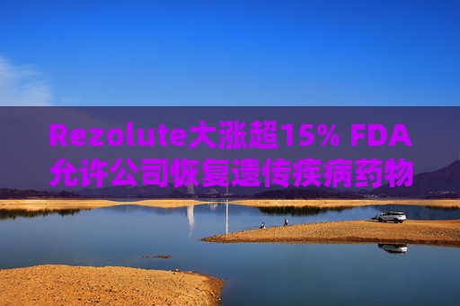 Rezolute大涨超15% FDA允许公司恢复遗传疾病药物试验