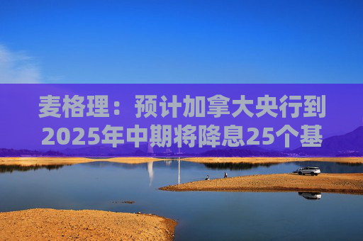 麦格理：预计加拿大央行到2025年中期将降息25个基点