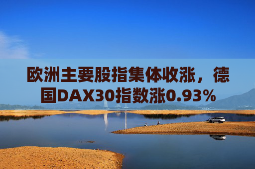 欧洲主要股指集体收涨，德国DAX30指数涨0.93%