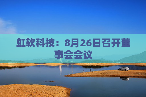 虹软科技：8月26日召开董事会会议