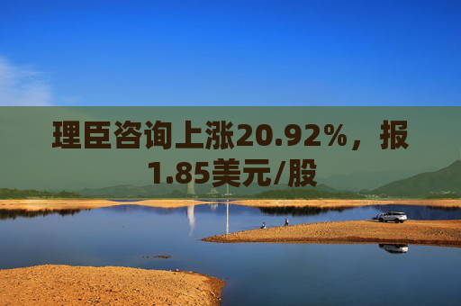 理臣咨询上涨20.92%，报1.85美元/股