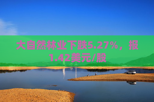 大自然林业下跌5.27%，报1.42美元/股