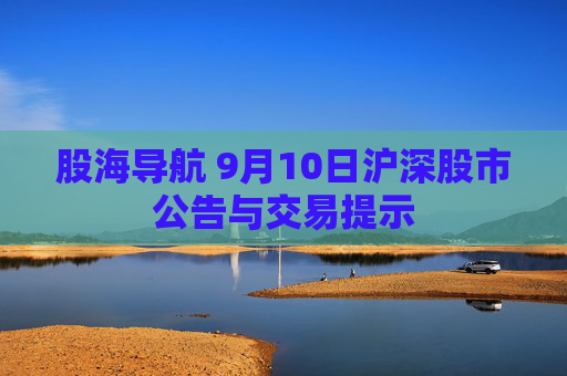 股海导航 9月10日沪深股市公告与交易提示