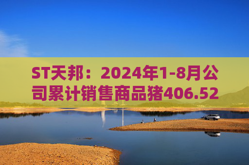 ST天邦：2024年1-8月公司累计销售商品猪406.52万头