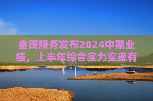 金茂服务发布2024中期业绩，上半年综合实力实现有质增长