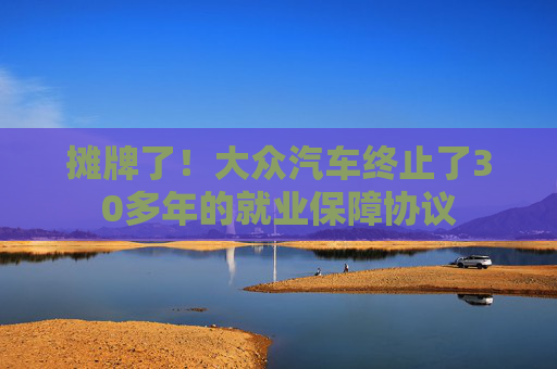 摊牌了！大众汽车终止了30多年的就业保障协议