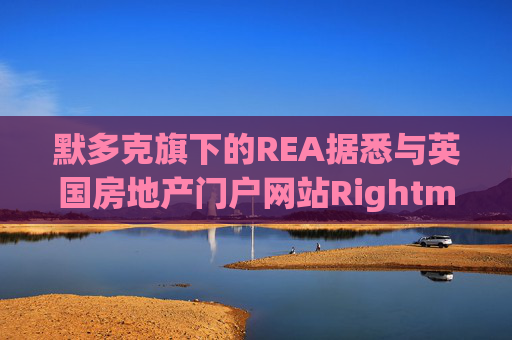 默多克旗下的REA据悉与英国房地产门户网站Rightmove启动收购谈判