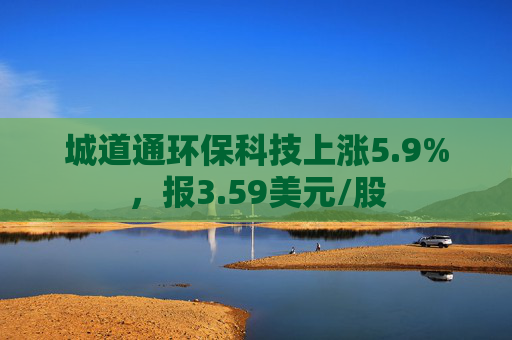 城道通环保科技上涨5.9%，报3.59美元/股