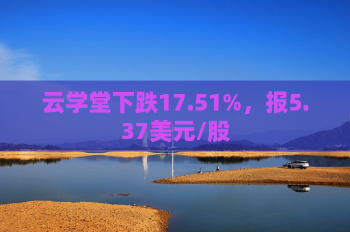 云学堂下跌17.51%，报5.37美元/股