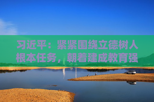 习近平：紧紧围绕立德树人根本任务，朝着建成教育强国战略目标扎实迈进