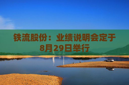 铁流股份：业绩说明会定于8月29日举行