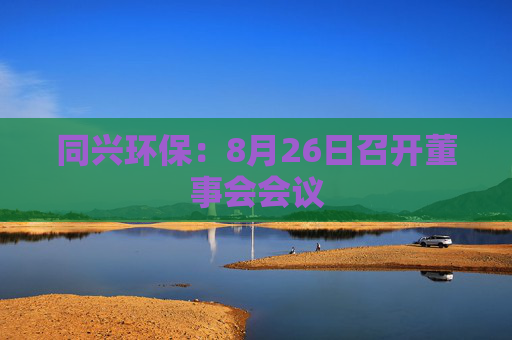 同兴环保：8月26日召开董事会会议