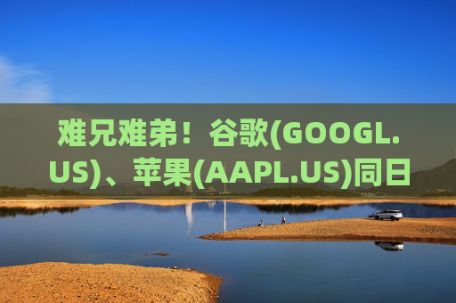 难兄难弟！谷歌(GOOGL.US)、苹果(AAPL.US)同日在欧盟官司双双败诉