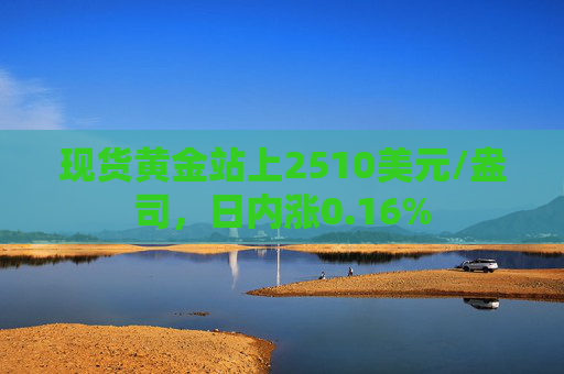 现货黄金站上2510美元/盎司，日内涨0.16%