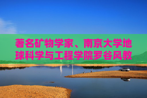 著名矿物学家、南京大学地球科学与工程学院罗谷风教授逝世