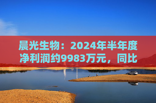 晨光生物：2024年半年度净利润约9983万元，同比下降66.57%