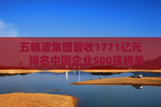 五粮液集团营收1771亿元，排名中国企业500强榜单第150位