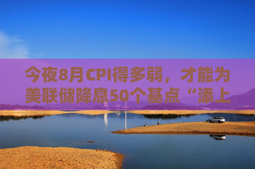 今夜8月CPI得多弱，才能为美联储降息50个基点“添上一把火”？