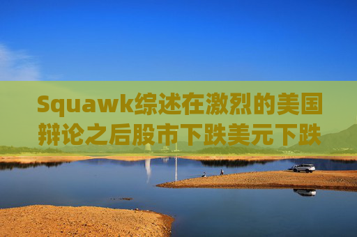 Squawk综述在激烈的美国辩论之后股市下跌美元下跌