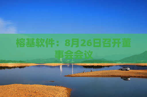 榕基软件：8月26日召开董事会会议