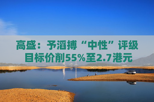 高盛：予滔搏“中性”评级 目标价削55%至2.7港元