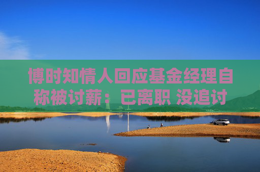 博时知情人回应基金经理自称被讨薪：已离职 没追讨