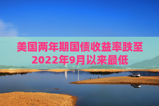 美国两年期国债收益率跌至2022年9月以来最低