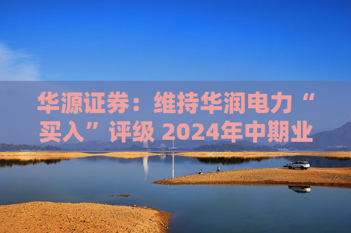 华源证券：维持华润电力“买入”评级 2024年中期业绩再超预期