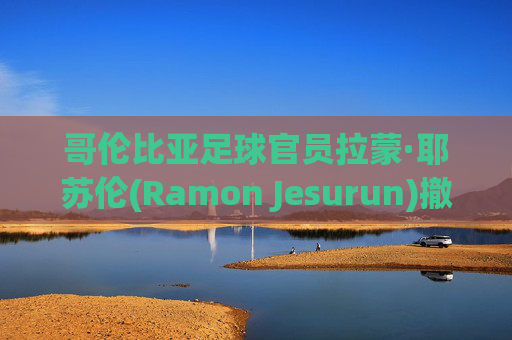 哥伦比亚足球官员拉蒙·耶苏伦(Ramon Jesurun)撤销了在美洲杯上被捕的指控