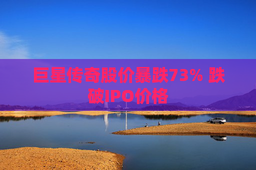 巨星传奇股价暴跌73% 跌破IPO价格