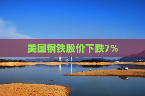 美国钢铁股价下跌7%