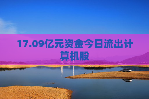 17.09亿元资金今日流出计算机股