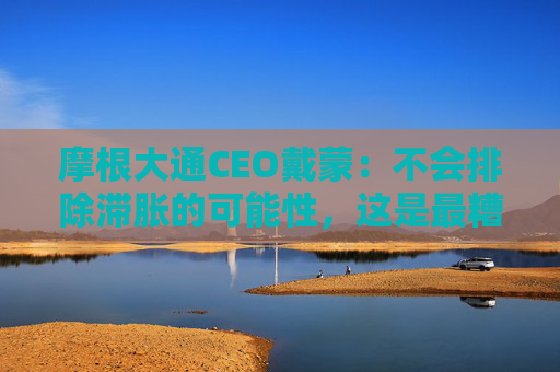 摩根大通CEO戴蒙：不会排除滞胀的可能性，这是最糟糕的结果