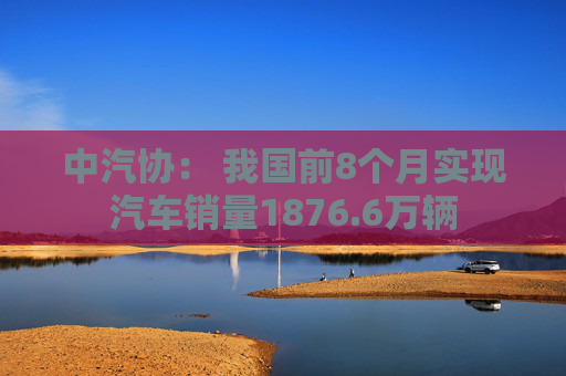 中汽协： 我国前8个月实现汽车销量1876.6万辆