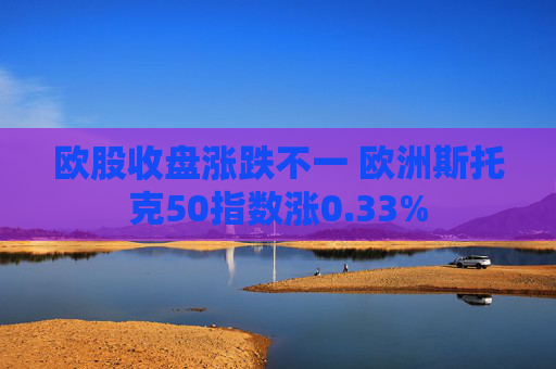 欧股收盘涨跌不一 欧洲斯托克50指数涨0.33%