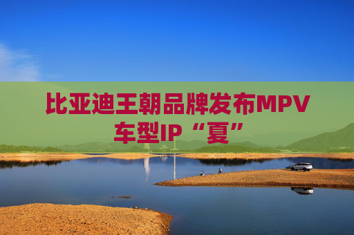 比亚迪王朝品牌发布MPV车型IP“夏”