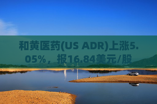 和黄医药(US ADR)上涨5.05%，报16.84美元/股