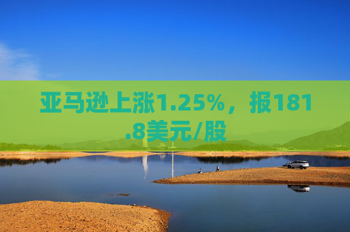 亚马逊上涨1.25%，报181.8美元/股