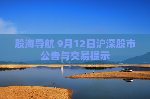 股海导航 9月12日沪深股市公告与交易提示