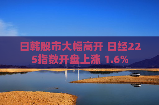 日韩股市大幅高开 日经225指数开盘上涨 1.6%